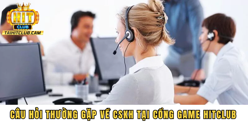 Câu hỏi thường gặp về CSKH tại cổng game HITCLUB
